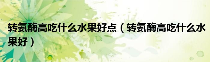 轉氨酶高吃什么水果好點（轉氨酶高吃什么水果好）