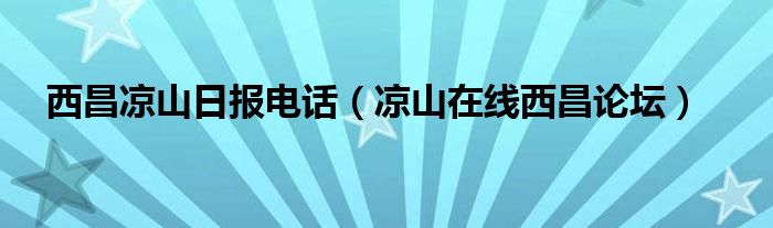 西昌涼山日報(bào)電話（涼山在線西昌論壇）