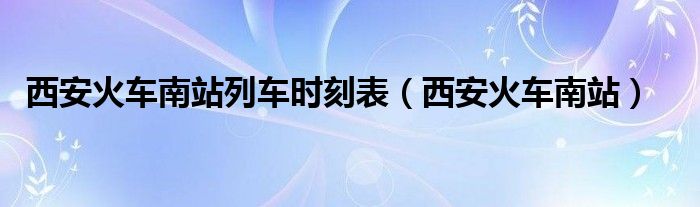西安火車南站列車時(shí)刻表（西安火車南站）
