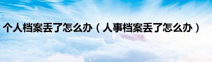 個人檔案丟了怎么辦（人事檔案丟了怎么辦）