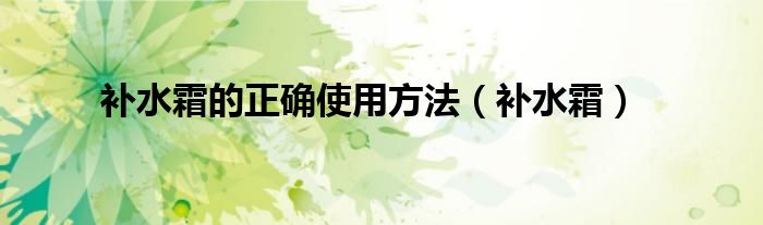 補水霜的正確使用方法（補水霜）