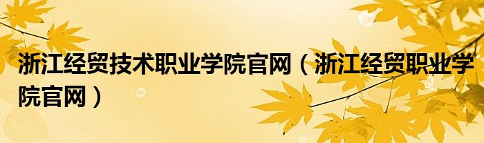 浙江經(jīng)貿(mào)技術(shù)職業(yè)學(xué)院官網(wǎng)（浙江經(jīng)貿(mào)職業(yè)學(xué)院官網(wǎng)）
