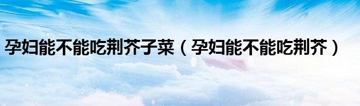 孕婦能不能吃荊芥子菜（孕婦能不能吃荊芥）