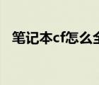筆記本cf怎么全屏?。üP記本cf怎么全屏）