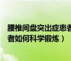 腰椎間盤突出癥患者如何科學(xué)鍛煉身體（腰椎間盤突出癥患者如何科學(xué)鍛煉）