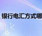 銀行電匯方式哪幾種（銀行電匯是什么意思）