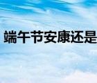 端午節(jié)安康還是快樂（端午節(jié)安康的下一句）