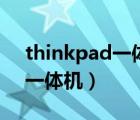 thinkpad一體機(jī)和聯(lián)想一體機(jī)（thinkpad一體機(jī)）