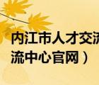 內(nèi)江市人才交流中心聯(lián)系方式（內(nèi)江市人才交流中心官網(wǎng)）