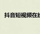 抖音短視頻在線使用看（抖音視頻看不了）