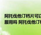 阿托伐他汀鈣片可以長(zhǎng)期服用嗎（阿托伐他汀鈣片可以長(zhǎng)期服用嗎 阿托伐他汀鈣片可不可以長(zhǎng)期服用）