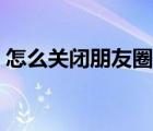 怎么關(guān)閉朋友圈推送廣告（怎么關(guān)閉朋友圈）