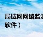 局域網(wǎng)網(wǎng)絡(luò)監(jiān)測軟件是什么（局域網(wǎng)網(wǎng)絡(luò)監(jiān)測軟件）