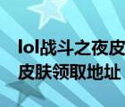 lol戰(zhàn)斗之夜皮膚領(lǐng)取地址查詢（lol戰(zhàn)斗之夜皮膚領(lǐng)取地址）