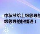 中秋節(jié)給上級領(lǐng)導(dǎo)的祝福語加上對公司的祝福（中秋節(jié)給上級領(lǐng)導(dǎo)的祝福語）