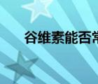谷維素能否常吃（谷維素可以常吃嗎）