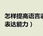 怎樣提高語(yǔ)言表達(dá)能力和溝通（怎樣提高語(yǔ)言表達(dá)能力）