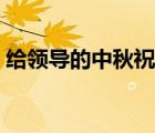 給領(lǐng)導(dǎo)的中秋祝福語句（給領(lǐng)導(dǎo)的中秋祝福）