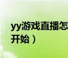yy游戲直播怎么開始聊天（yy游戲直播怎么開始）