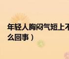 年輕人胸悶氣短上不來氣怎么回事（年輕人胸悶、氣短是怎么回事）