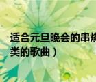 適合元旦晚會的串燒歌曲（幫我推薦幾首適合公司晚會串燒類的歌曲）