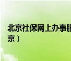 北京社保網(wǎng)上辦事服務(wù)大廳服務(wù)時(shí)間（社保網(wǎng)上辦事大廳北京）