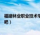 福建林業(yè)職業(yè)技術(shù)學(xué)院貼吧論壇（福建林業(yè)職業(yè)技術(shù)學(xué)院貼吧）