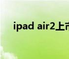 ipad air2上市時(shí)間及價(jià)格（ipad air2）