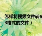 怎樣將視頻文件轉(zhuǎn)成mp3格式（怎么把視頻文件轉(zhuǎn)換成mp3格式的文件）