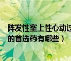 陣發(fā)性室上性心動(dòng)過(guò)速的首選用藥（陣發(fā)性室上性心動(dòng)過(guò)速的首選藥有哪些）