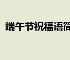 端午節(jié)祝福語簡(jiǎn)短（端午祝福語2021簡(jiǎn)短）