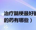 治療腦梗最好的藥有哪些名字（治療腦梗最好的藥有哪些）
