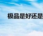 極品是好還是不好（極品好還是精品好）