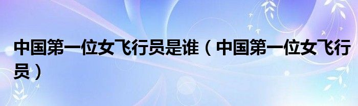 中國第一位女飛行員是誰（中國第一位女飛行員）