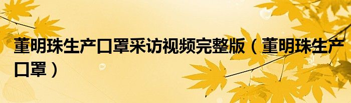 董明珠生產(chǎn)口罩采訪視頻完整版（董明珠生產(chǎn)口罩）