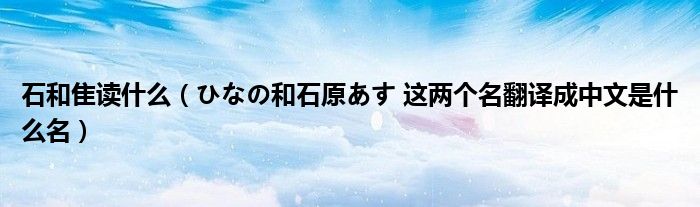 石和隹讀什么（ひなの和石原あす 這兩個名翻譯成中文是什么名）