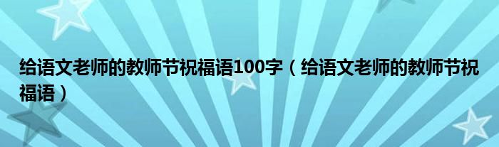 給語文老師的教師節(jié)祝福語100字（給語文老師的教師節(jié)祝福語）
