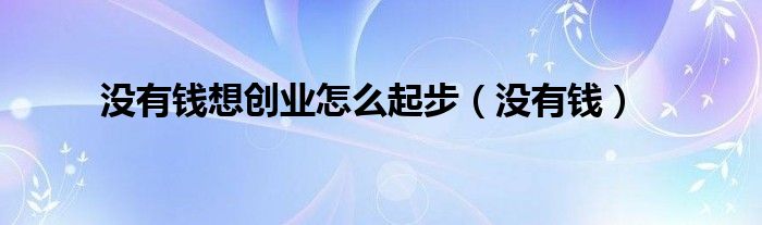 沒有錢想創(chuàng)業(yè)怎么起步（沒有錢）