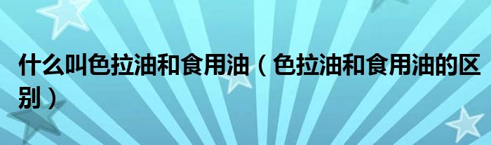 什么叫色拉油和食用油（色拉油和食用油的區(qū)別）