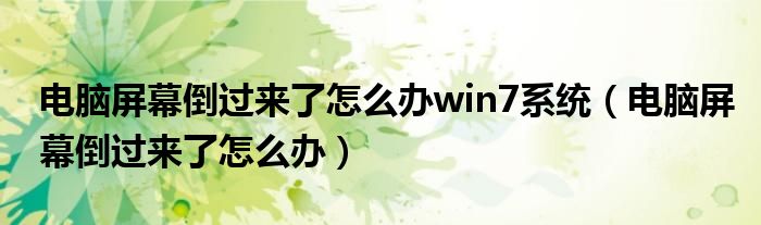 電腦屏幕倒過來了怎么辦win7系統(tǒng)（電腦屏幕倒過來了怎么辦）