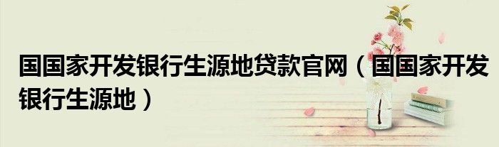 國國家開發(fā)銀行生源地貸款官網(wǎng)（國國家開發(fā)銀行生源地）