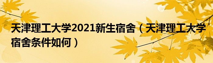 天津理工大學2021新生宿舍（天津理工大學宿舍條件如何）