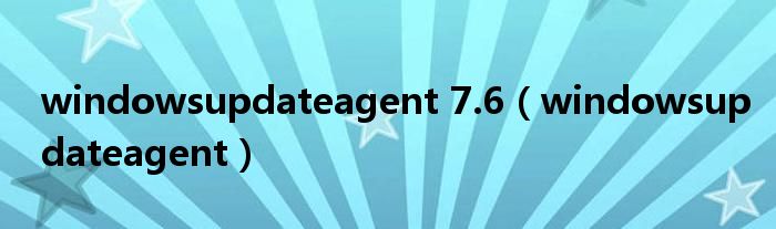windowsupdateagent 7.6（windowsupdateagent）