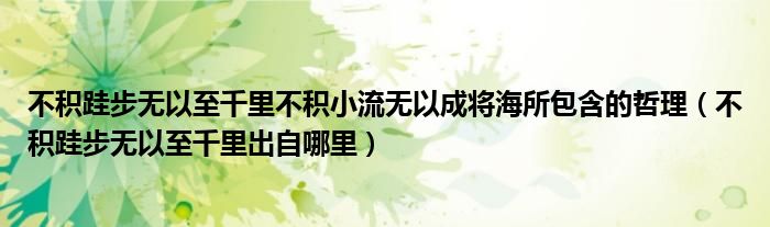 不積跬步無以至千里不積小流無以成將海所包含的哲理（不積跬步無以至千里出自哪里）