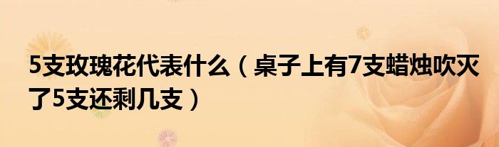 5支玫瑰花代表什么（桌子上有7支蠟燭吹滅了5支還剩幾支）