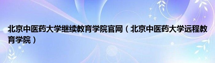 北京中醫(yī)藥大學繼續(xù)教育學院官網(wǎng)（北京中醫(yī)藥大學遠程教育學院）