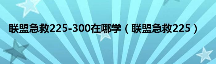 聯(lián)盟急救225-300在哪學（聯(lián)盟急救225）