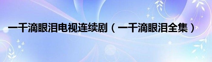 一千滴眼淚電視連續(xù)劇（一千滴眼淚全集）