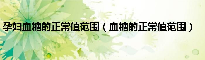 孕婦血糖的正常值范圍（血糖的正常值范圍）