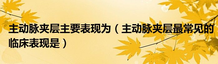 主動(dòng)脈夾層主要表現(xiàn)為（主動(dòng)脈夾層最常見(jiàn)的臨床表現(xiàn)是）